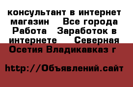 консультант в интернет магазин  - Все города Работа » Заработок в интернете   . Северная Осетия,Владикавказ г.